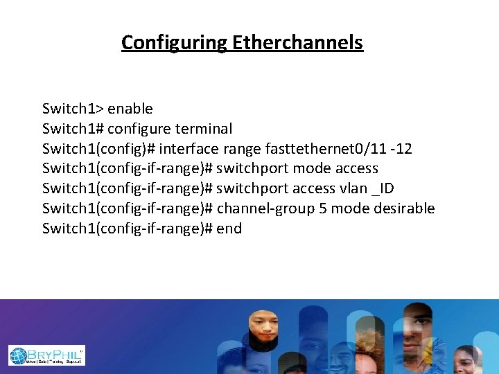 Configuring Etherchannels Switch 1> enable Switch 1# configure terminal Switch 1(config)# interface range fasttethernet
