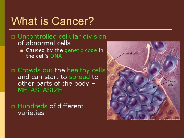 What is Cancer? p Uncontrolled cellular division of abnormal cells n Caused by the
