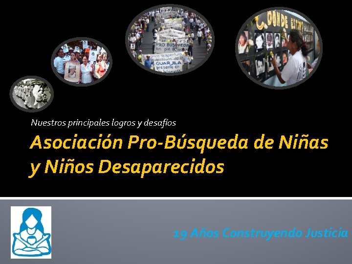 Nuestros principales logros y desafíos Asociación Pro-Búsqueda de Niñas y Niños Desaparecidos 19 Años