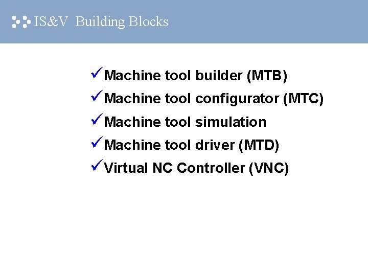 IS&V Building Blocks Machine tool builder (MTB) Machine tool configurator (MTC) Machine tool simulation