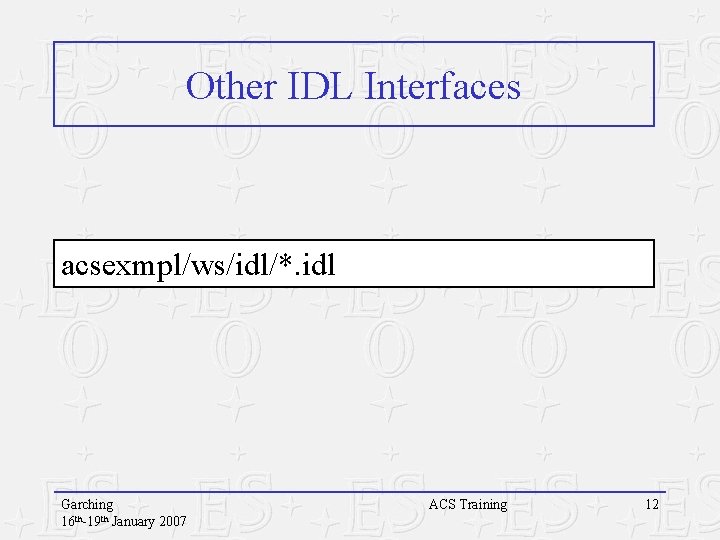 Other IDL Interfaces acsexmpl/ws/idl/*. idl Garching 16 th-19 th January 2007 ACS Training 12 Other IDL Interfaces acsexmpl/ws/idl/*. idl Garching 16 th-19 th January 2007 ACS Training 12