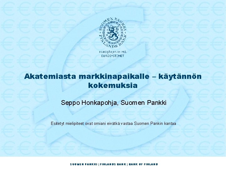 Akatemiasta markkinapaikalle – käytännön kokemuksia Seppo Honkapohja, Suomen Pankki Esitetyt mielipiteet ovat omiani eivätkä