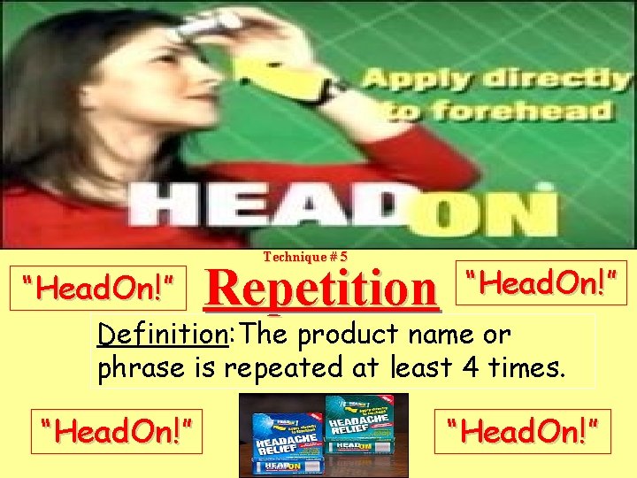 “Head. On!” Technique # 5 Repetition “Head. On!” Definition: The product name or phrase