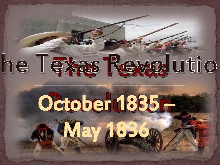 he Texas Revolution The Texas October 1835 – Revolution May 1836 