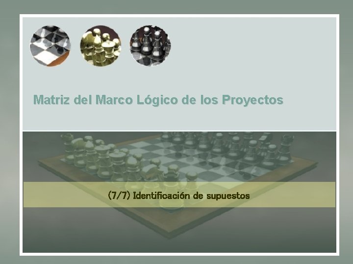 Matriz del Marco Lógico de los Proyectos (7/7) Identificación de supuestos 