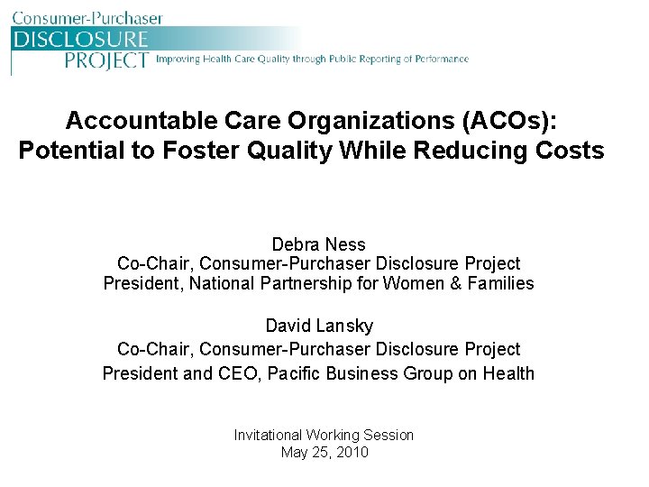 Accountable Care Organizations (ACOs): Potential to Foster Quality While Reducing Costs Debra Ness Co-Chair,