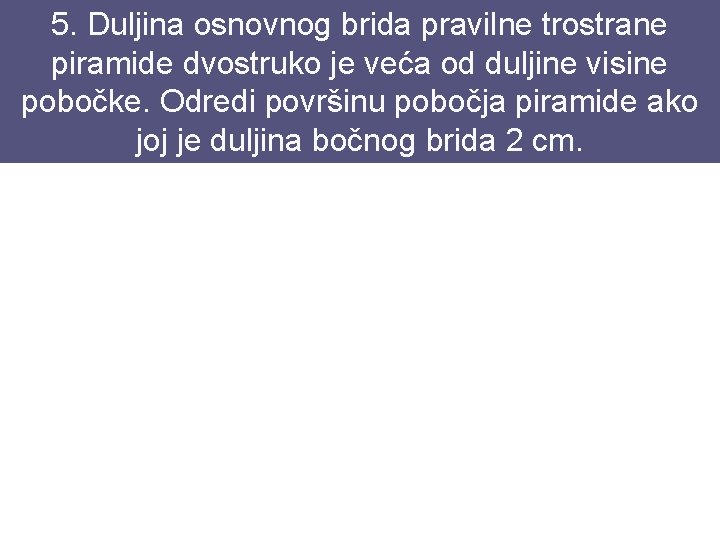 5. Duljina osnovnog brida pravilne trostrane piramide dvostruko je veća od duljine visine pobočke.