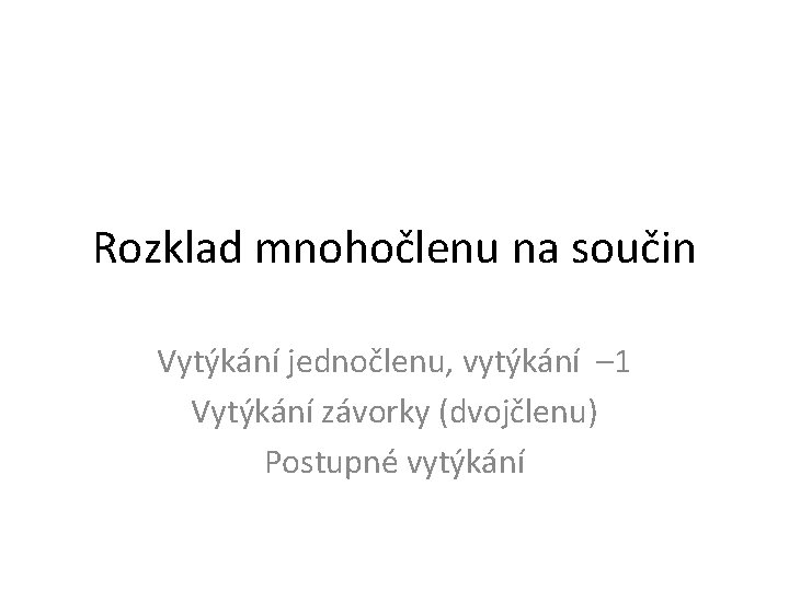 Rozklad mnohočlenu na součin Vytýkání jednočlenu, vytýkání – 1 Vytýkání závorky (dvojčlenu) Postupné vytýkání