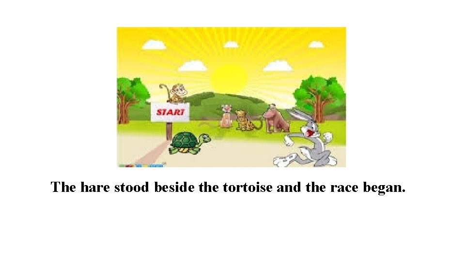 The hare stood beside the tortoise and the race began. 