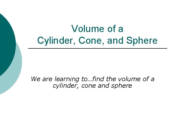 Volume of a Cylinder, Cone, and Sphere We are learning to…find the volume of
