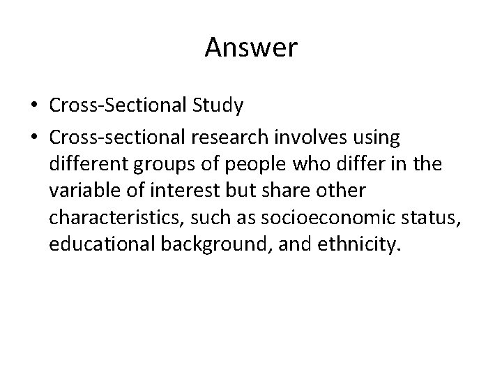 Answer • Cross-Sectional Study • Cross-sectional research involves using different groups of people who
