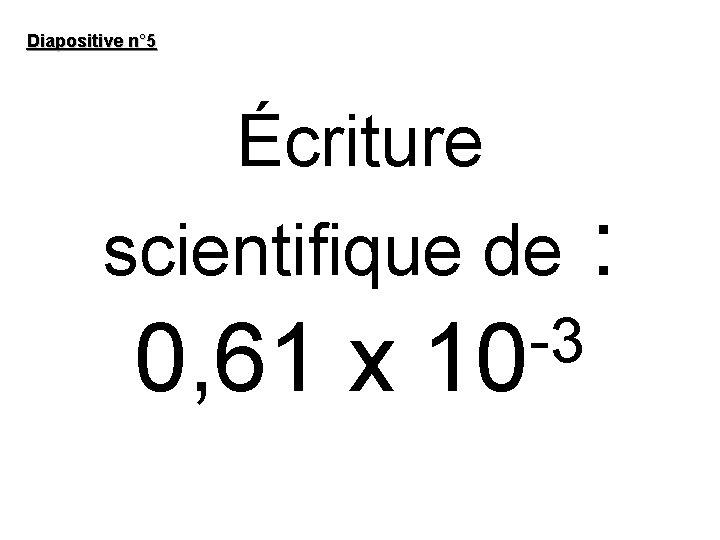 Diapositive n° 5 Écriture scientifique de 0, 61 x -3 10 : 