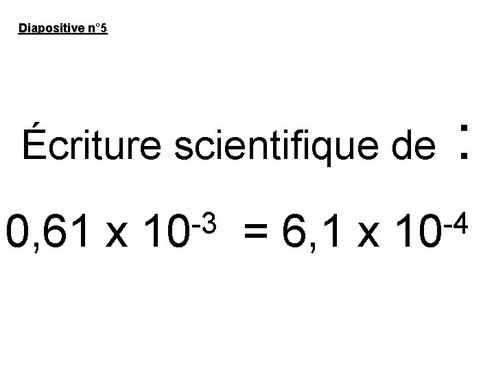 Diapositive n° 5 Écriture scientifique de 0, 61 x -3 10 = 6, 1