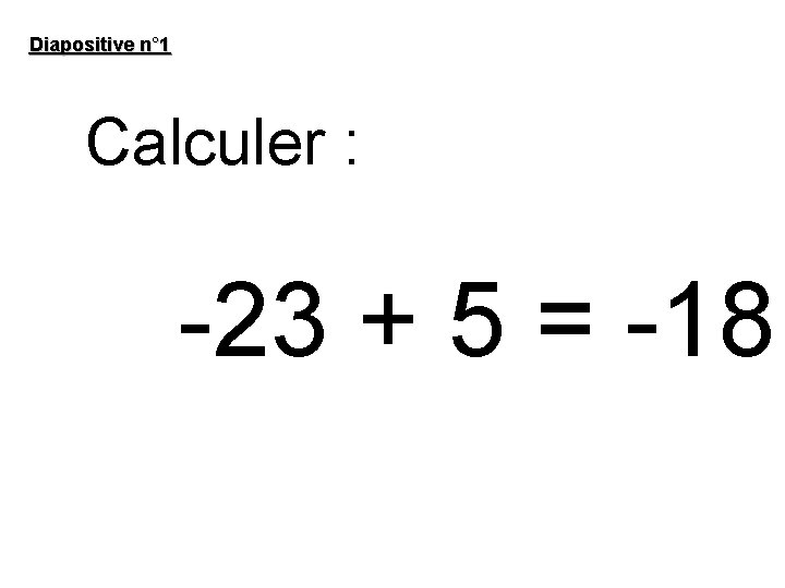 Diapositive n° 1 Calculer : -23 + 5 = -18 