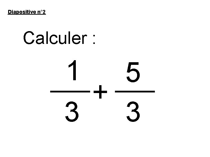 Diapositive n° 2 Calculer : 1 5 + 3 3 