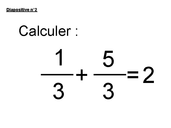 Diapositive n° 2 Calculer : 1 5 + =2 3 3 