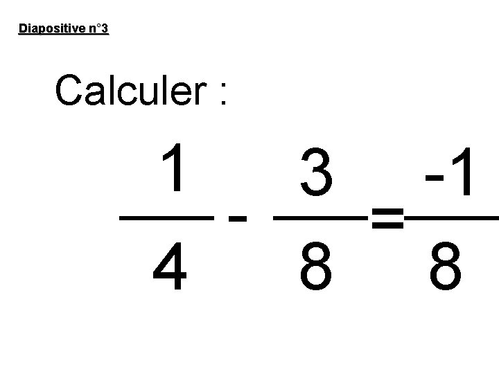 Diapositive n° 3 Calculer : 1 3 -1 = 4 8 8 