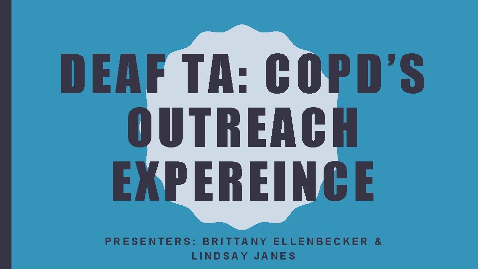 DEAF TA: COPD’S OUTREACH EXPEREINCE PRESENTERS: BRITTANY ELLENBECKER & LINDSAY JANES 