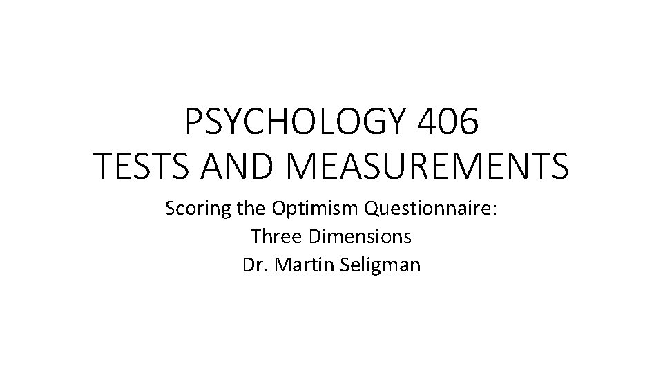 PSYCHOLOGY 406 TESTS AND MEASUREMENTS Scoring the Optimism Questionnaire: Three Dimensions Dr. Martin Seligman