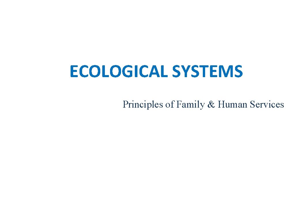 ECOLOGICAL SYSTEMS Principles of Family & Human Services 