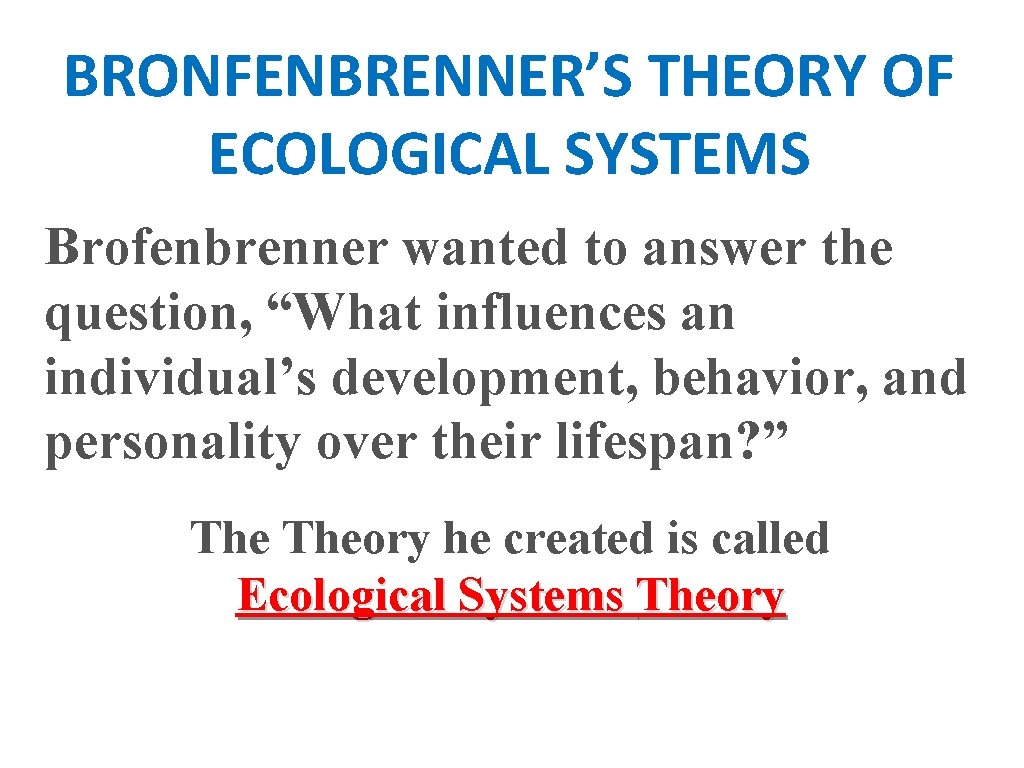 BRONFENBRENNER’S THEORY OF ECOLOGICAL SYSTEMS Brofenbrenner wanted to answer the question, “What influences an