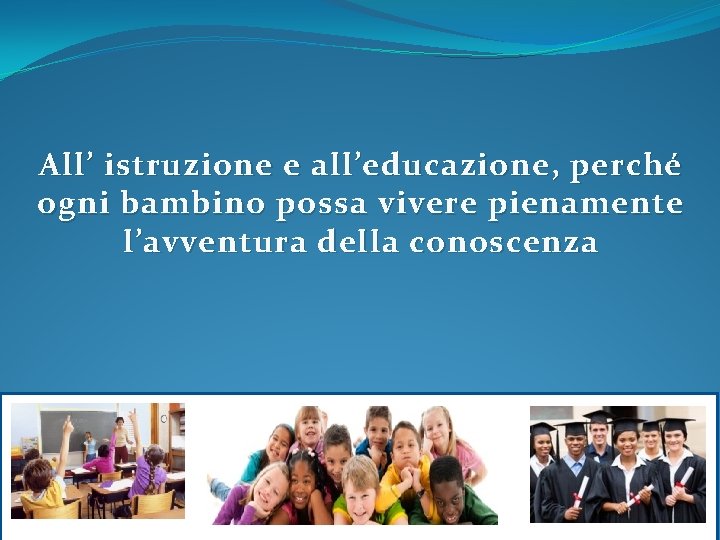 All’ istruzione e all’educazione, perché ogni bambino possa vivere pienamente l’avventura della conoscenza 