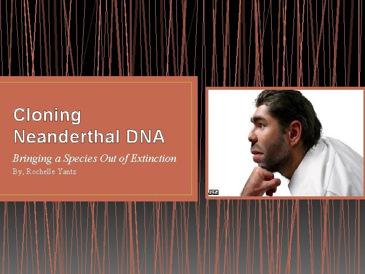 Cloning Neanderthal DNA Bringing a Species Out of Extinction By, Rochelle Yantz 