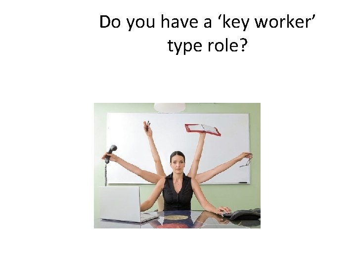 Do you have a ‘key worker’ type role? 