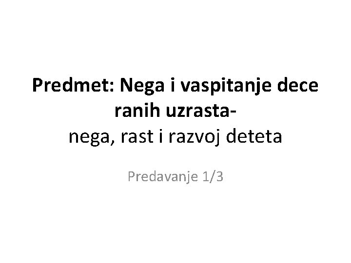 Predmet: Nega i vaspitanje dece ranih uzrastanega, rast i razvoj deteta Predavanje 1/3 