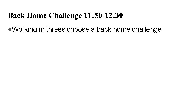 Back Home Challenge 11: 50 -12: 30 ●Working in threes choose a back home