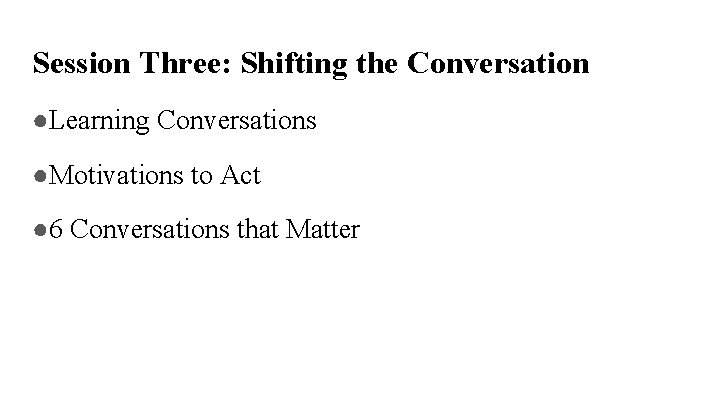 Session Three: Shifting the Conversation ●Learning Conversations ●Motivations to Act ● 6 Conversations that