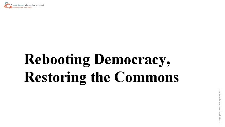 © Copyright Nurture Development, 2015 Rebooting Democracy, Restoring the Commons 