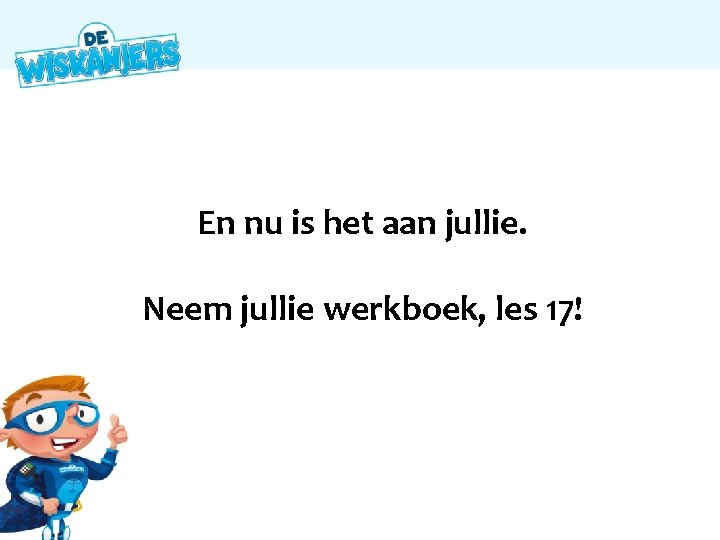En nu is het aan jullie. Neem jullie werkboek, les 17! 