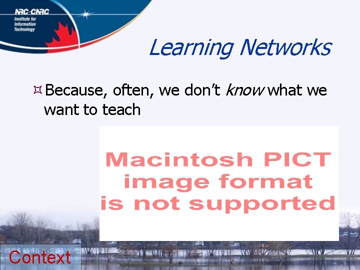 Learning Networks Because, often, we don’t know what we want to teach Context 