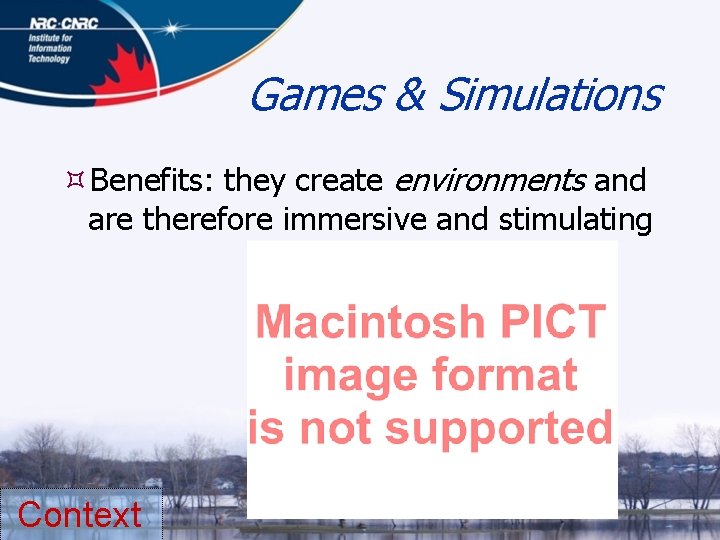 Games & Simulations Benefits: they create environments and are therefore immersive and stimulating Context