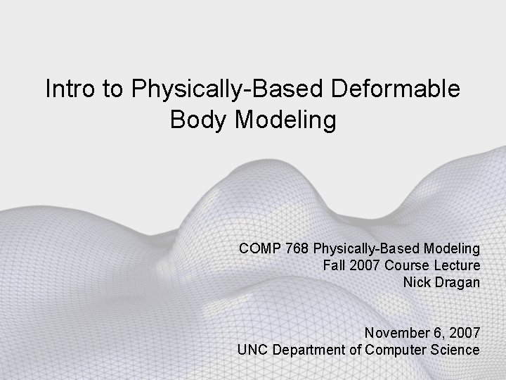 Intro to Physically-Based Deformable Body Modeling COMP 768 Physically-Based Modeling Fall 2007 Course Lecture
