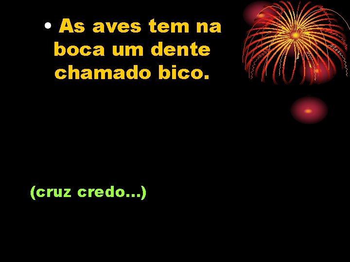  • As aves tem na boca um dente chamado bico. (cruz credo. .