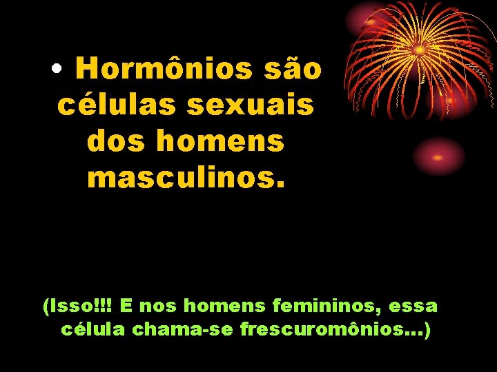  • Hormônios são células sexuais dos homens masculinos. (Isso!!! E nos homens femininos,