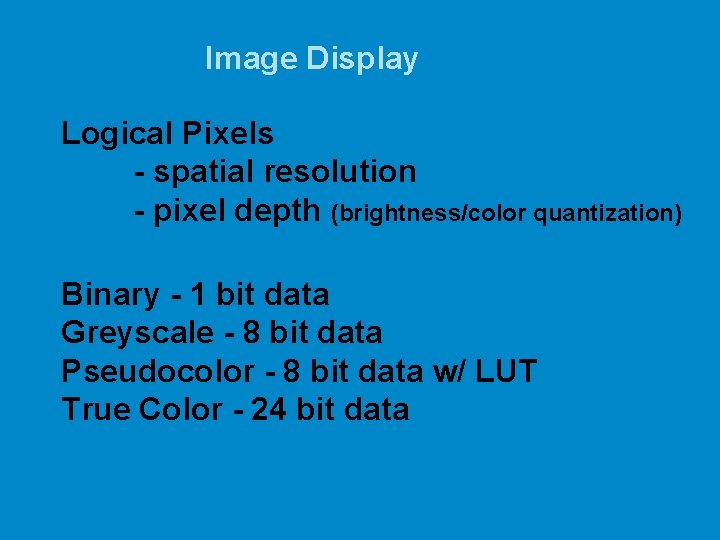 Image Display Logical Pixels - spatial resolution - pixel depth (brightness/color quantization) Binary -