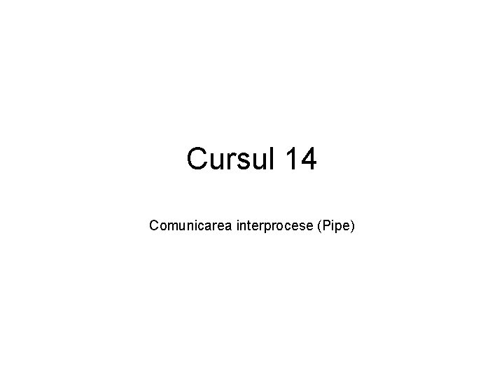 Cursul 14 Comunicarea interprocese (Pipe) 