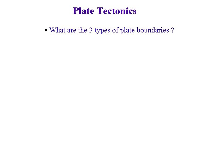 Plate Tectonics • What are the 3 types of plate boundaries ? Plate Tectonics • What are the 3 types of plate boundaries ?