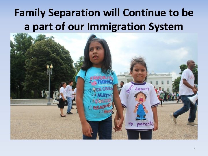 Family Separation will Continue to be a part of our Immigration System 6 