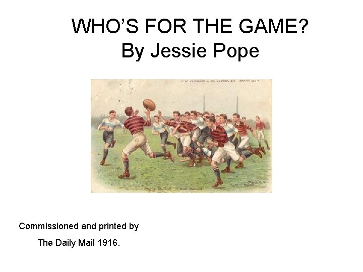 WHO’S FOR THE GAME? By Jessie Pope Commissioned and printed by The Daily Mail