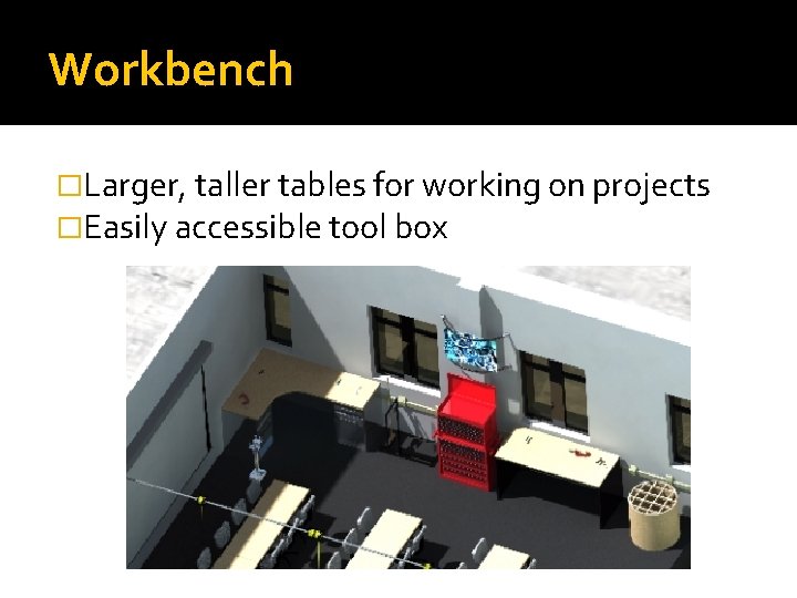 Workbench �Larger, taller tables for working on projects �Easily accessible tool box 