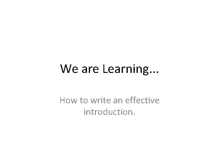 We are Learning. . . How to write an effective introduction. 