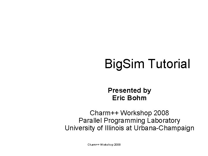 Big. Sim Tutorial Presented by Eric Bohm Charm++ Workshop 2008 Parallel Programming Laboratory University