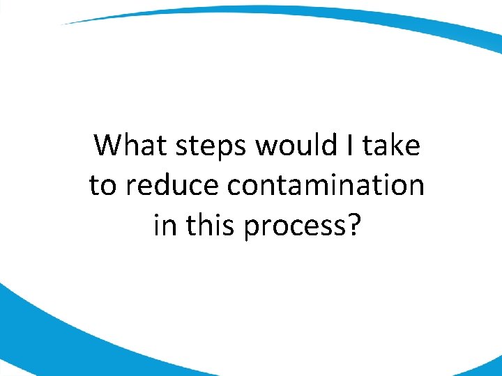 What steps would I take to reduce contamination in this process? 