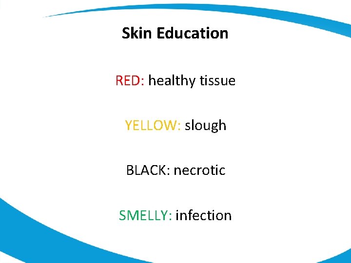 Skin Education RED: healthy tissue YELLOW: slough BLACK: necrotic SMELLY: infection 