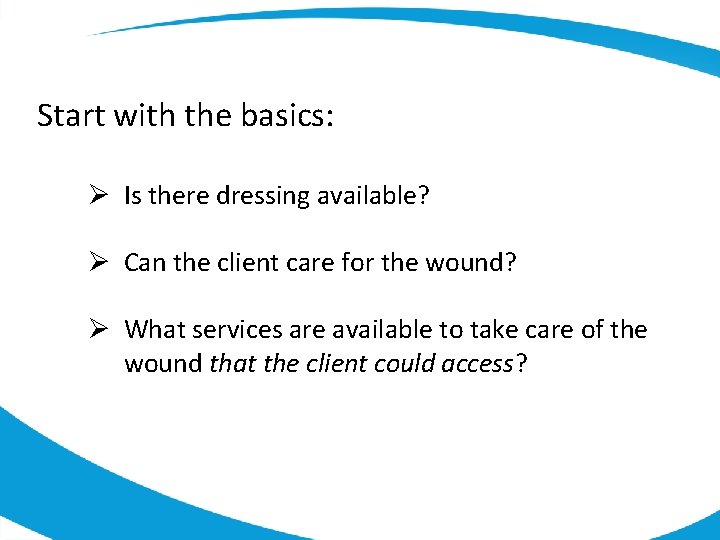 Start with the basics: Ø Is there dressing available? Ø Can the client care