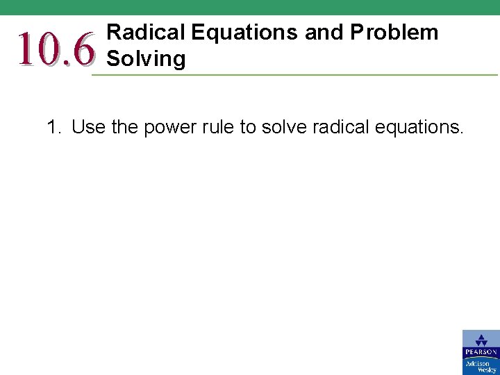 10. 6 Radical Equations and Problem Solving 1. Use the power rule to solve